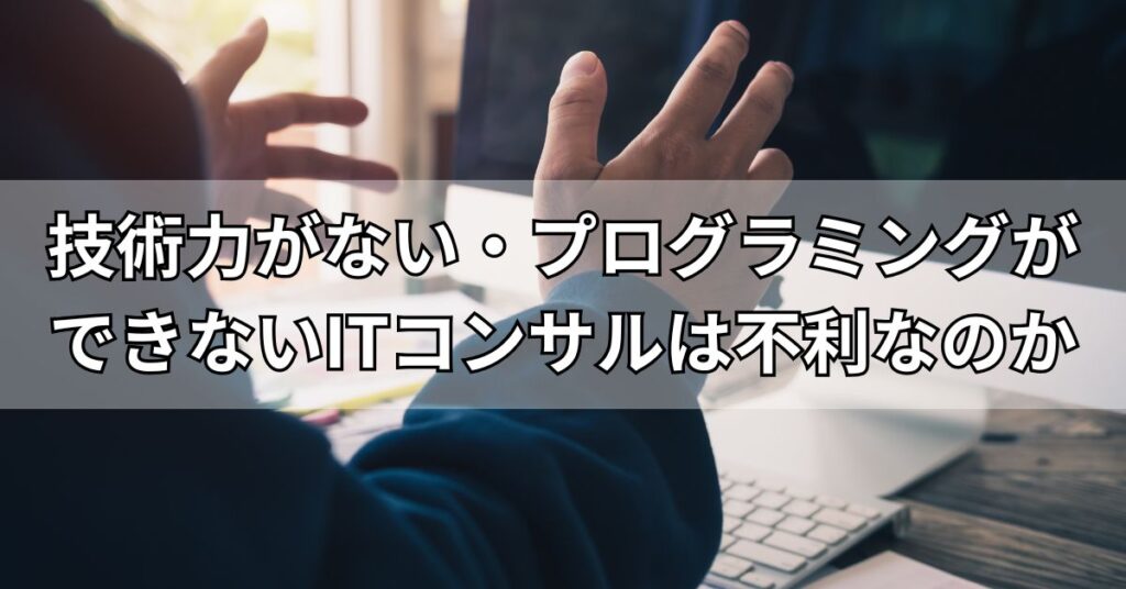 技術力がない・プログラミングができないITコンサルは不利なのか