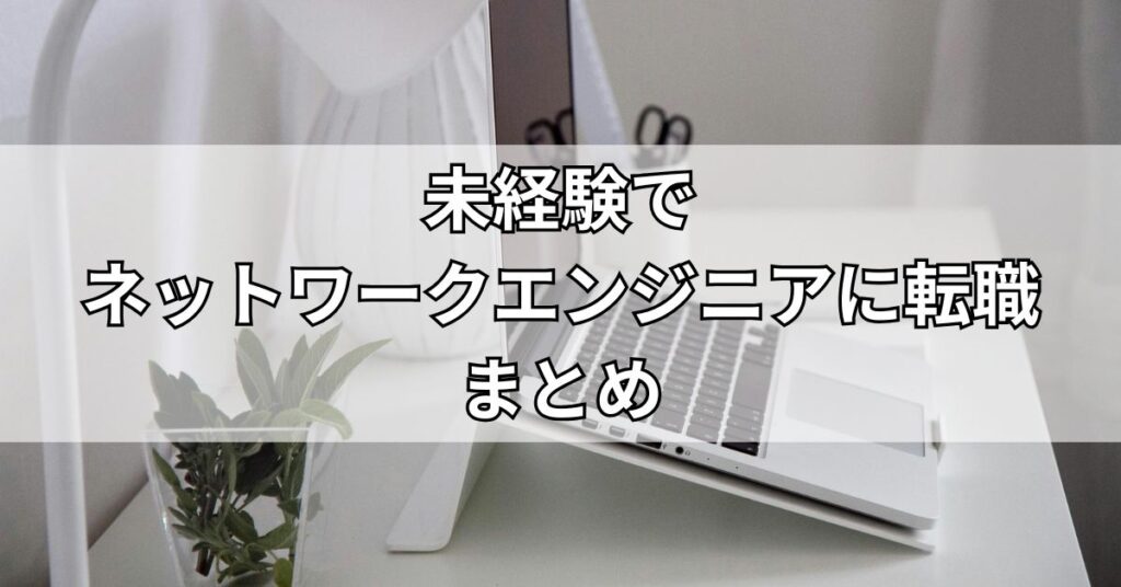 未経験でネットワークエンジニアに転職のまとめ