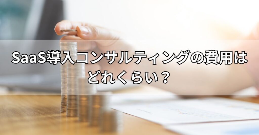 SaaS導入コンサルティングの費用はどれくらい？