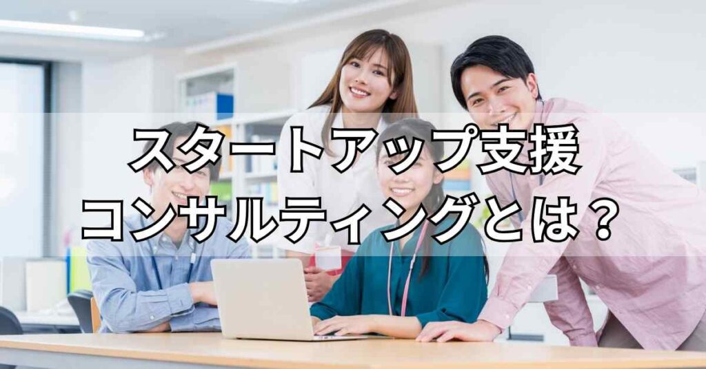 スタートアップ支援コンサルティングとは？