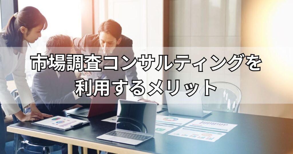 市場調査コンサルティングを利用するメリット