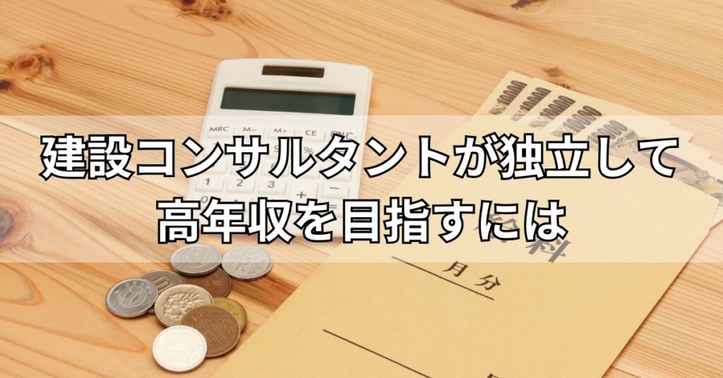 建設コンサルタントが独立して高年収を目指すには