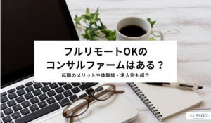 フルリモートOKのコンサルファームはある？転職のメリットや体験談・求人例も紹介